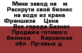 Мини завод на 30м.Раскрути свой бизнес на воде из крана.Франшиза. › Цена ­ 105 000 - Все города Бизнес » Продажа готового бизнеса   . Кировская обл.,Луговые д.